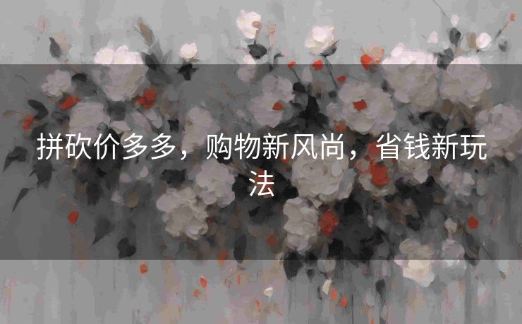 拼砍价多多，购物新风尚，省钱新玩法