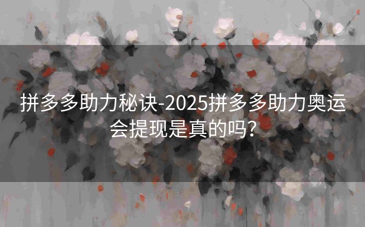 拼多多助力秘诀-2025拼多多助力奥运会提现是真的吗？