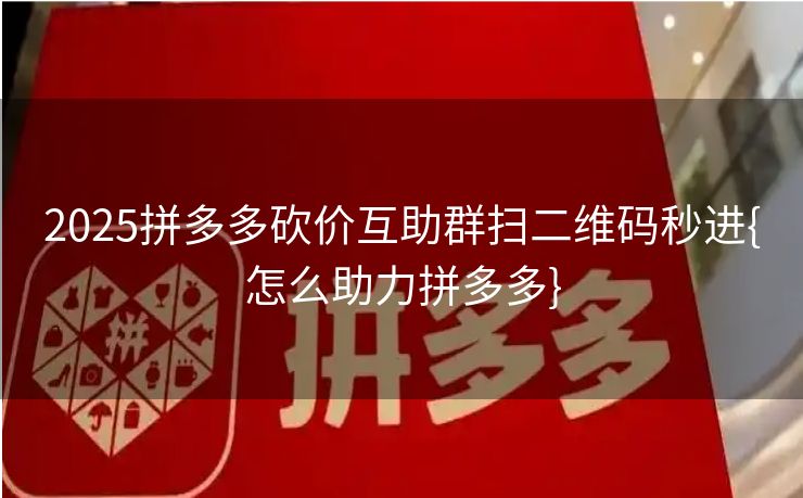 2025拼多多砍价互助群扫二维码秒进{怎么助力拼多多}
