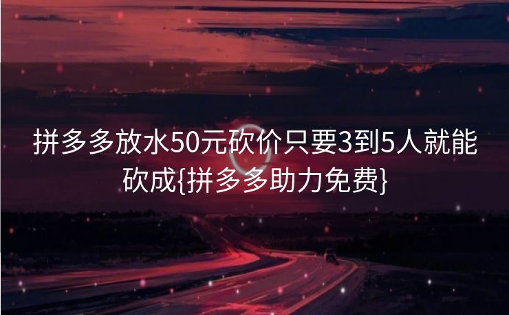 拼多多放水50元砍价只要3到5人就能砍成{拼多多助力免费}