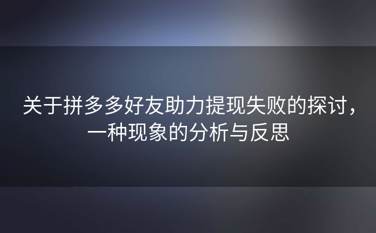 关于拼多多好友助力提现失败的探讨，一种现象的分析与反思