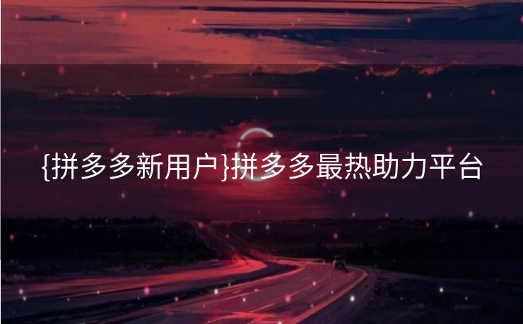 {拼多多新用户}拼多多最热助力平台