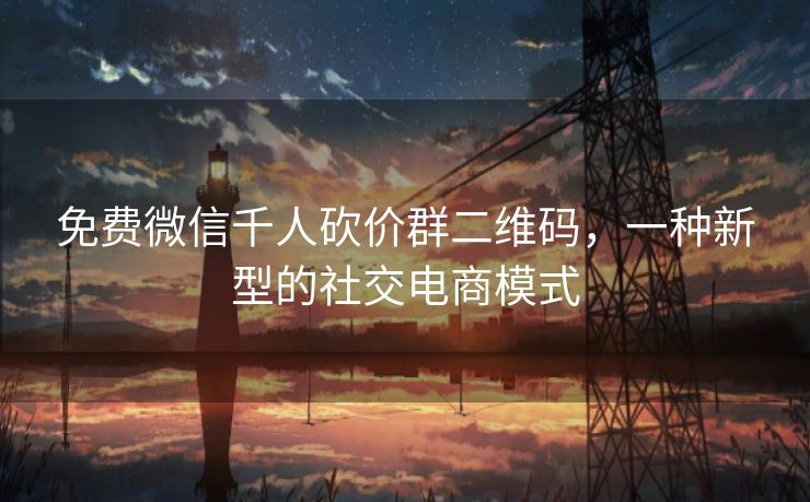 免费微信千人砍价群二维码，一种新型的社交电商模式