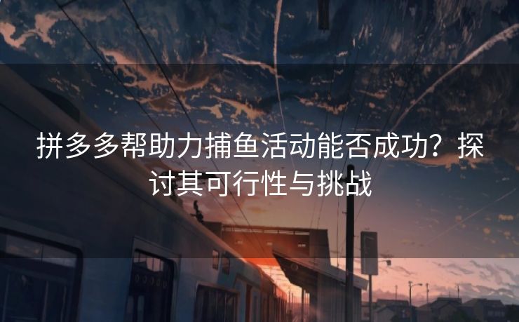 拼多多帮助力捕鱼活动能否成功？探讨其可行性与挑战