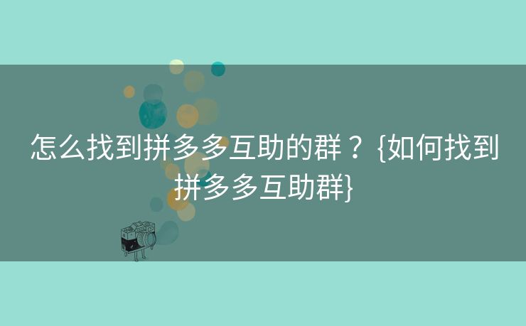 怎么找到拼多多互助的群？{如何找到拼多多互助群}