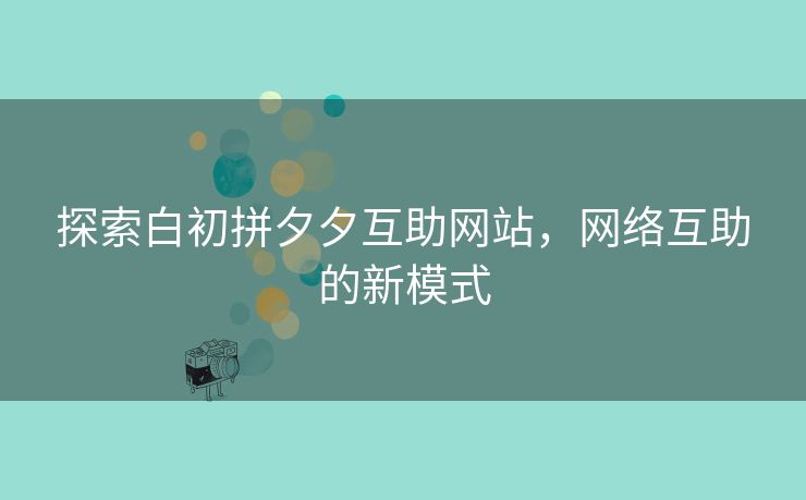 探索白初拼夕夕互助网站，网络互助的新模式