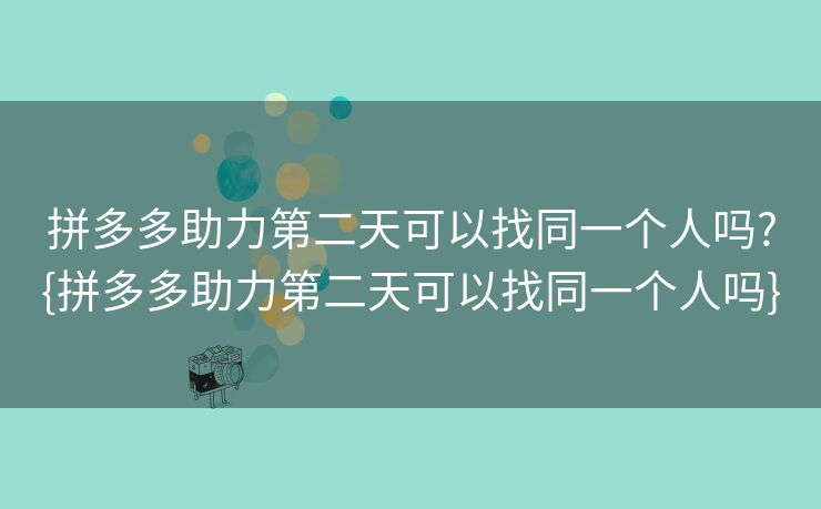 拼多多助力第二天可以找同一个人吗?{拼多多助力第二天可以找同一个人吗}