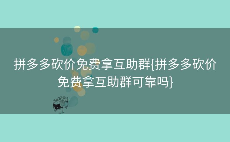 拼多多砍价免费拿互助群{拼多多砍价免费拿互助群可靠吗}