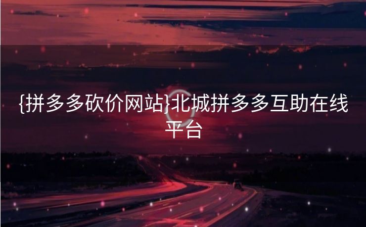 {拼多多砍价网站}北城拼多多互助在线平台