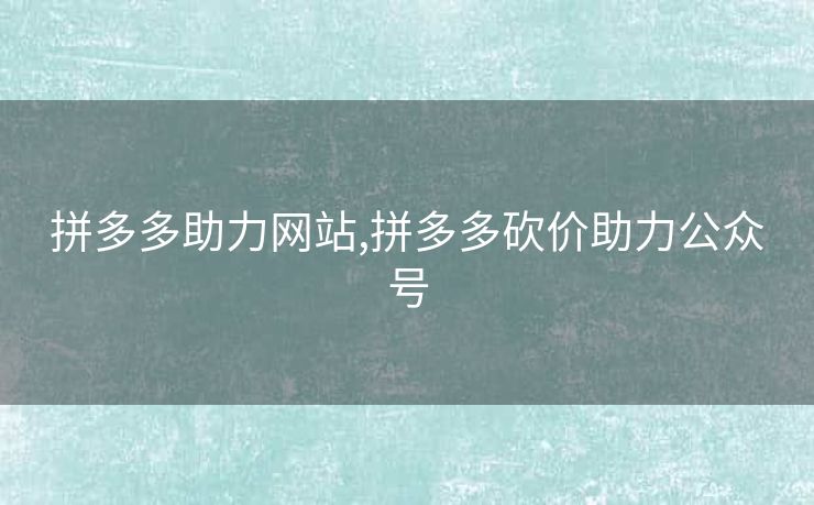 拼多多助力网站,拼多多砍价助力公众号