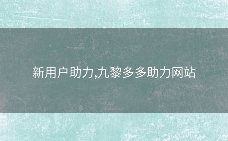 新用户助力,九黎多多助力网站