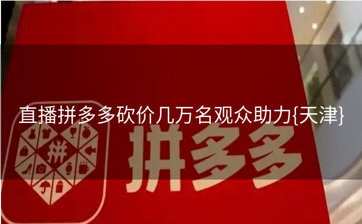 直播拼多多砍价几万名观众助力{天津}