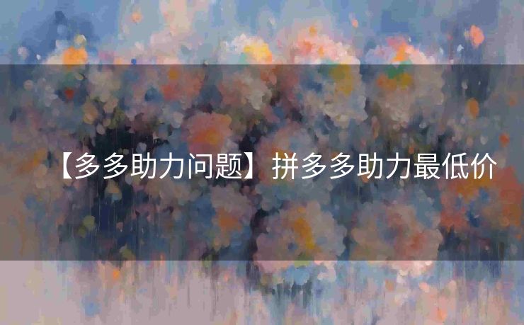 【多多助力问题】拼多多助力最低价