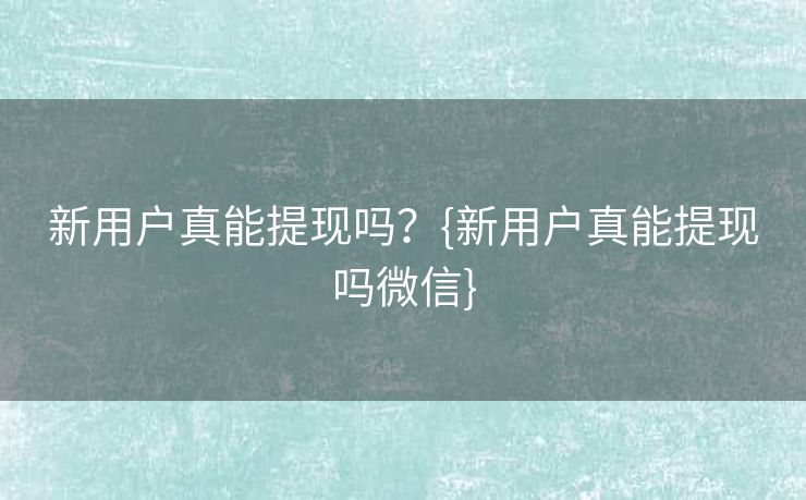 新用户真能提现吗？{新用户真能提现吗微信}