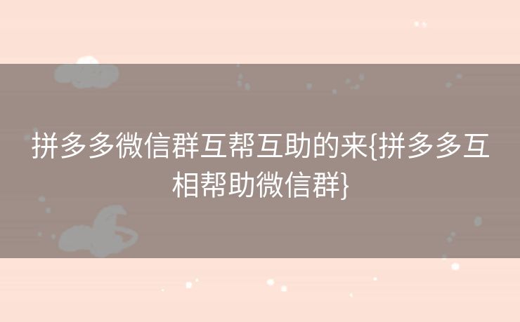 拼多多微信群互帮互助的来{拼多多互相帮助微信群}