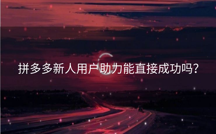 拼多多新人用户助力能直接成功吗？