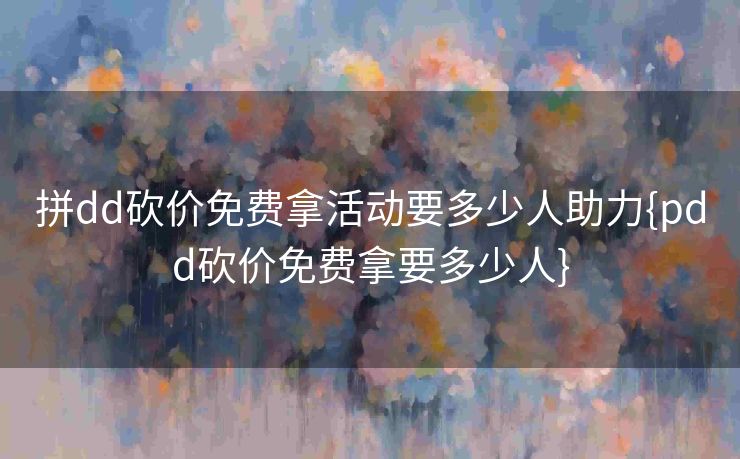 拼dd砍价免费拿活动要多少人助力{pdd砍价免费拿要多少人}