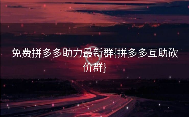 免费拼多多助力最新群{拼多多互助砍价群}