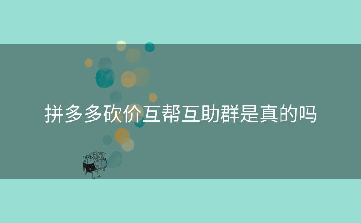 拼多多砍价互帮互助群是真的吗