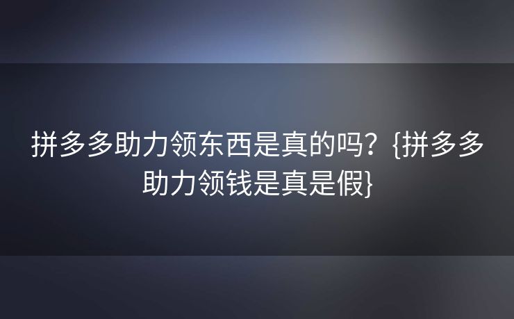 拼多多助力领东西是真的吗？{拼多多助力领钱是真是假}