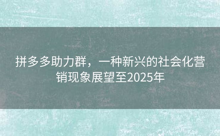 拼多多助力群，一种新兴的社会化营销现象展望至2025年