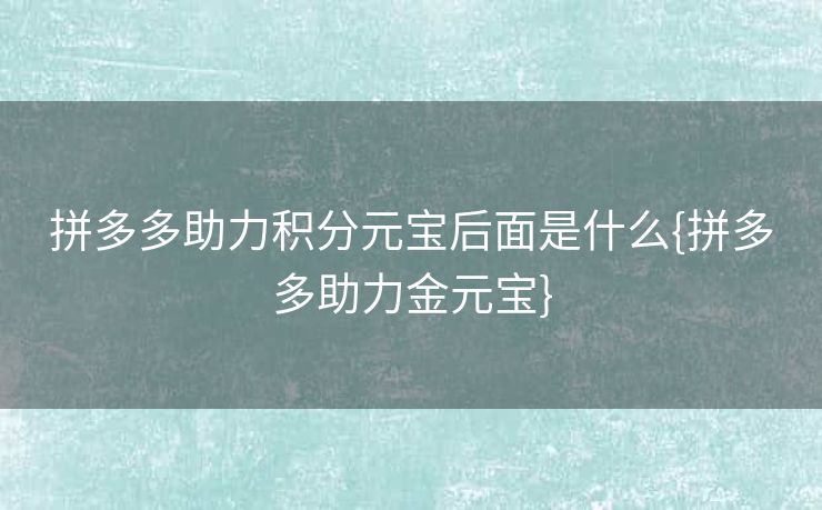 拼多多助力积分元宝后面是什么{拼多多助力金元宝}