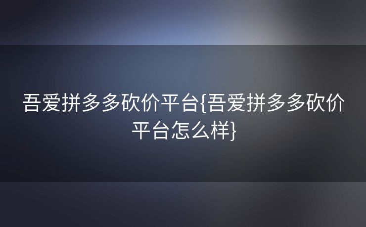 吾爱拼多多砍价平台{吾爱拼多多砍价平台怎么样}