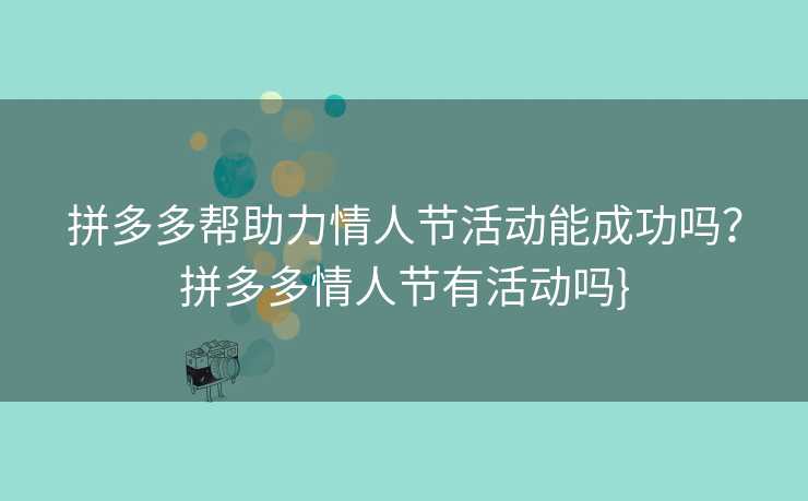拼多多帮助力情人节活动能成功吗？拼多多情人节有活动吗}