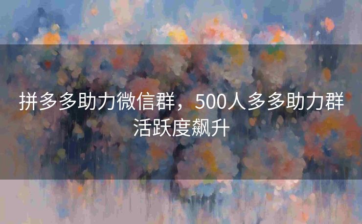 拼多多助力微信群，500人多多助力群活跃度飙升