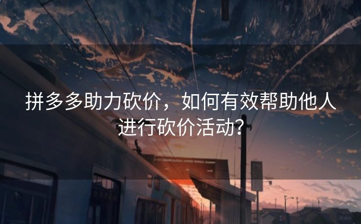 拼多多助力砍价，如何有效帮助他人进行砍价活动？