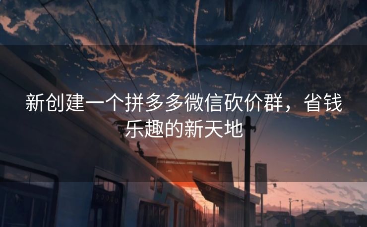 新创建一个拼多多微信砍价群，省钱乐趣的新天地