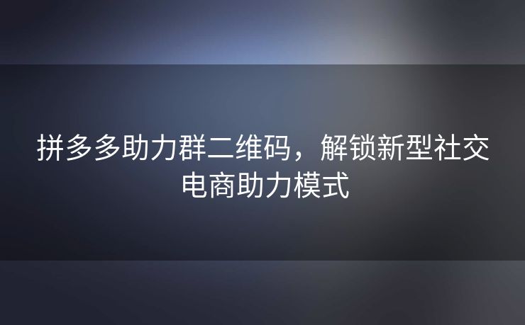 拼多多助力群二维码，解锁新型社交电商助力模式
