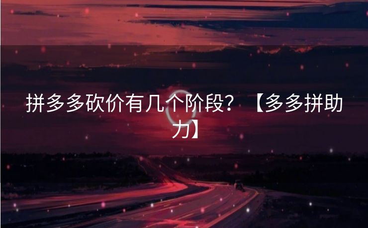 拼多多砍价有几个阶段？【多多拼助力】