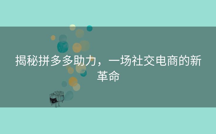 揭秘拼多多助力，一场社交电商的新革命