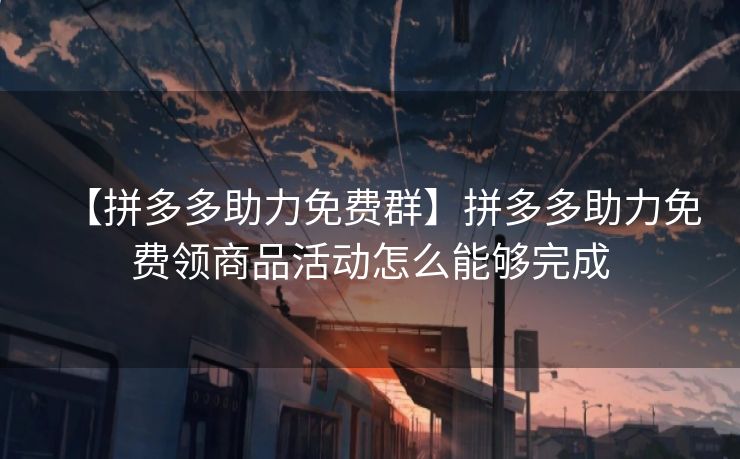 【拼多多助力免费群】拼多多助力免费领商品活动怎么能够完成