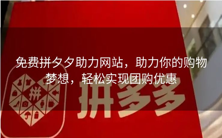 免费拼夕夕助力网站，助力你的购物梦想，轻松实现团购优惠