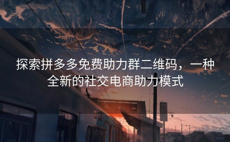 探索拼多多免费助力群二维码，一种全新的社交电商助力模式