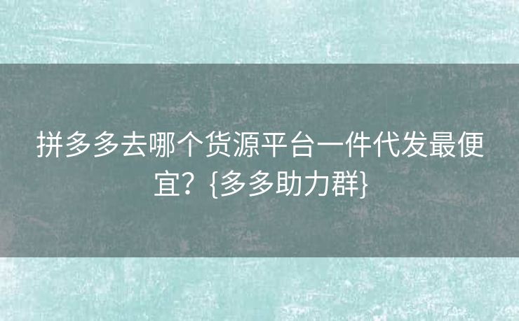 拼多多去哪个货源平台一件代发最便宜？{多多助力群}