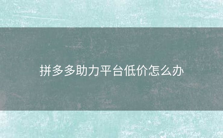 拼多多助力平台低价怎么办