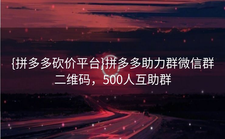 {拼多多砍价平台}拼多多助力群微信群二维码，500人互助群