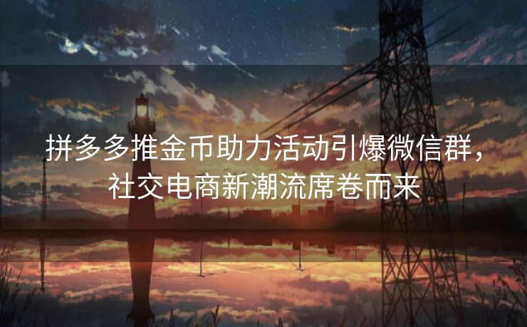 拼多多推金币助力活动引爆微信群，社交电商新潮流席卷而来