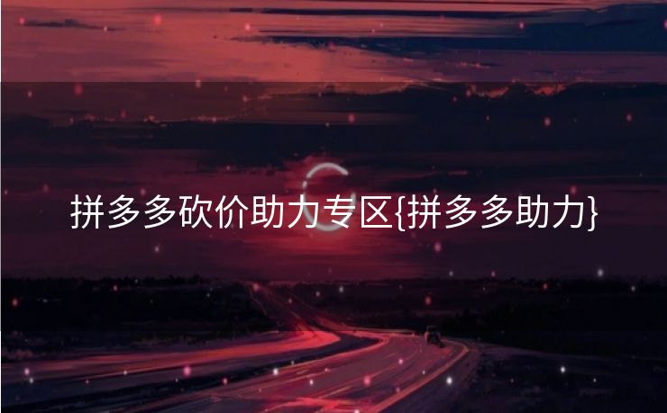 拼多多砍价助力专区{拼多多助力}