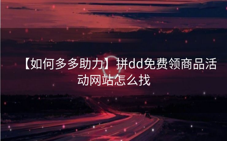 【如何多多助力】拼dd免费领商品活动网站怎么找