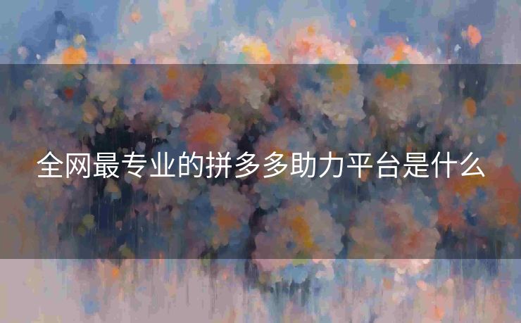 全网最专业的拼多多助力平台是什么