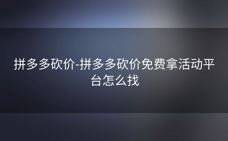 拼多多砍价-拼多多砍价免费拿活动平台怎么找