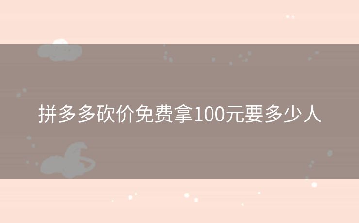 拼多多砍价免费拿100元要多少人