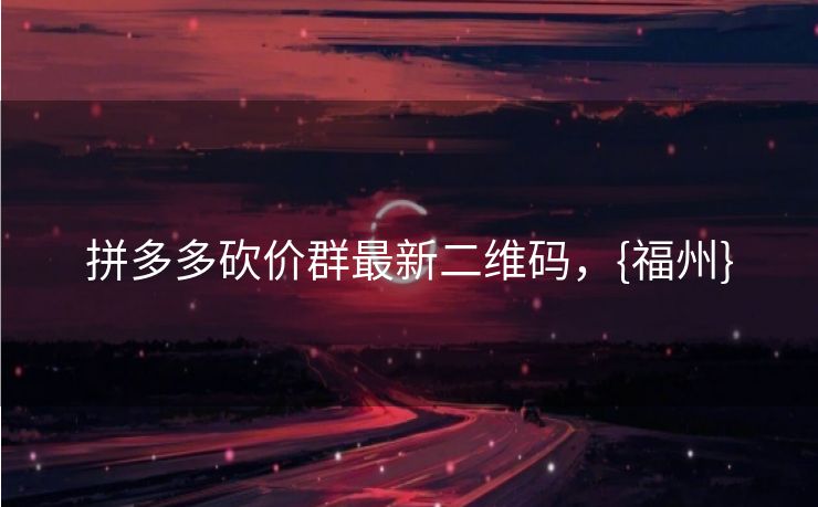 拼多多砍价群最新二维码，{福州}