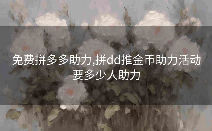 免费拼多多助力,拼dd推金币助力活动要多少人助力