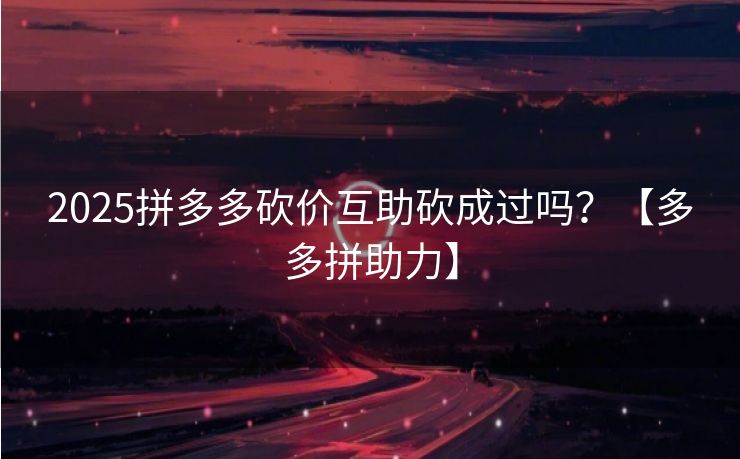 2025拼多多砍价互助砍成过吗？【多多拼助力】