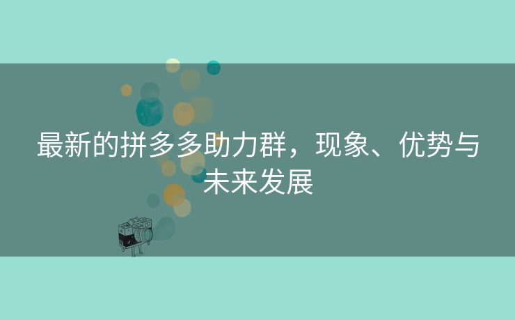 最新的拼多多助力群，现象、优势与未来发展